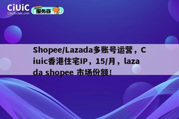 Shopee/Lazada多账号运营，Ciuic香港住宅IP，15/月，lazada shopee 市场份额！ 第1张