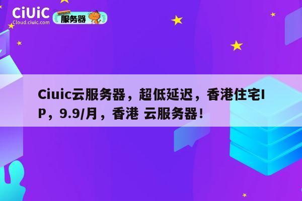 Ciuic云服务器，超低延迟，香港住宅IP，9.9/月，香港 云服务器！ 第1张