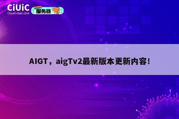 AIGT,aigTv2最新版本更新内容! 第1张 AIGT,aigTv2最新版本更新内容! 第1张