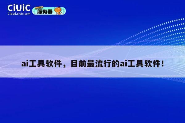 ai工具软件，目前最流行的ai工具软件！ 第1张