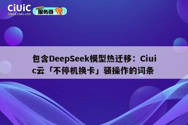 包含DeepSeek模型热迁移：Ciuic云「不停机换卡」骚操作的词条 第1张