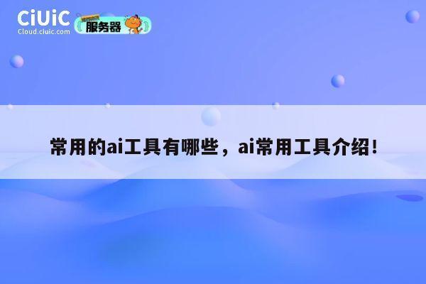 常用的ai工具有哪些，ai常用工具介绍！ 第1张