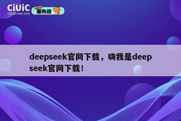deepseek官网下载,嗨我是deepseek官网下载! 第1张 deepseek官网下载,嗨我是deepseek官网下载! 第1张