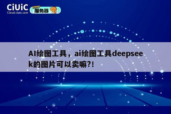 AI绘图工具,ai绘图工具deepseek的图片可以卖嘛?! 第1张 AI绘图工具,ai绘图工具deepseek的图片可以卖嘛?! 第1张