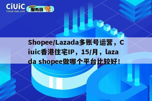 Shopee/Lazada多账号运营，Ciuic香港住宅IP，15/月，lazada shopee做哪个平台比较好！ 第1张