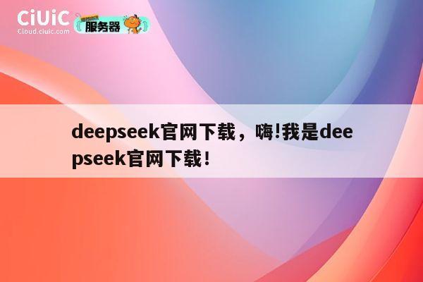 deepseek官网下载,嗨!我是deepseek官网下载! 第1张 deepseek官网下载,嗨!我是deepseek官网下载! 第1张