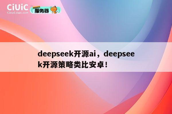 deepseek开源ai，deepseek开源策略类比安卓！ 第1张
