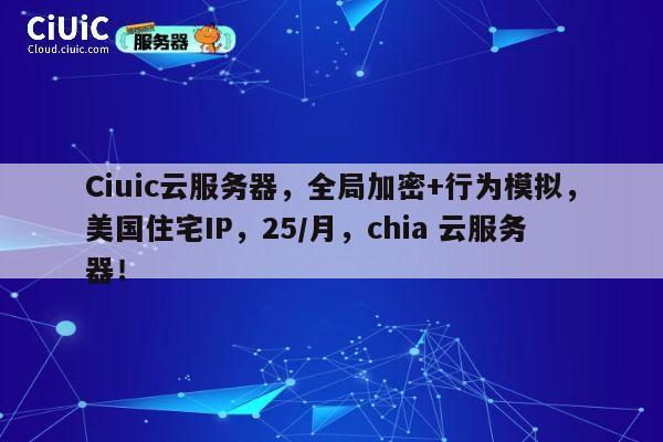Ciuic云服务器，全局加密+行为模拟，美国住宅IP，25/月，chia 云服务器！ 第1张