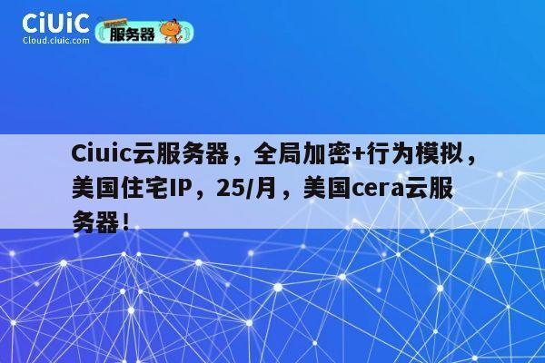 Ciuic云服务器，全局加密+行为模拟，美国住宅IP，25/月，美国cera云服务器！ 第1张