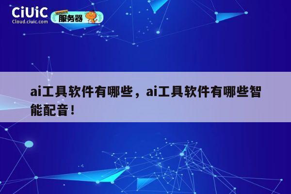 ai工具软件有哪些，ai工具软件有哪些智能配音！ 第1张