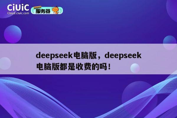deepseek电脑版，deepseek电脑版都是收费的吗！ 第1张