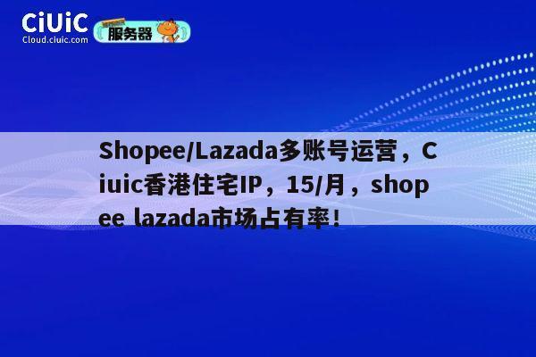 Shopee/Lazada多账号运营，Ciuic香港住宅IP，15/月，shopee lazada市场占有率！ 第1张