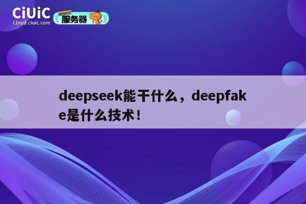 deepseek能干什么,deepfake是什么技术! 第1张 deepseek能干什么,deepfake是什么技术! 第1张