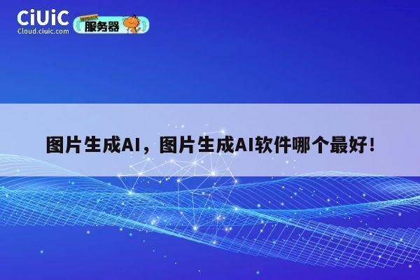 图片生成AI，图片生成AI软件哪个最好！ 第1张