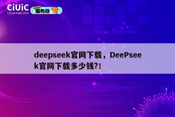 deepseek官网下载，DeePseek官网下载多少钱?！ 第1张