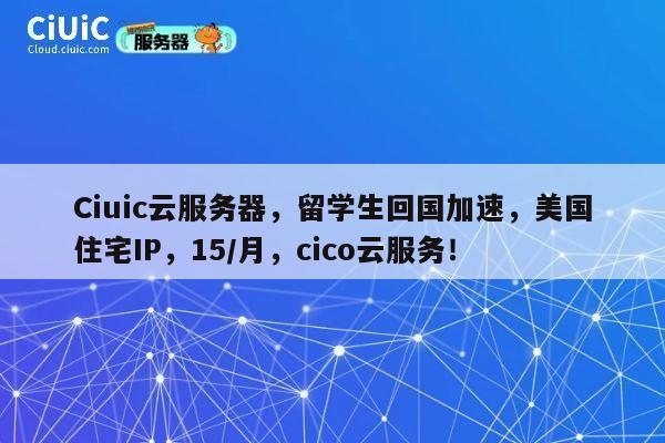 Ciuic云服务器,留学生回国加速,美国住宅IP,15/月,cico云服务! 第1张 Ciuic云服务器,留学生回国加速,美国住宅IP,15/月,cico云服务! 第1张