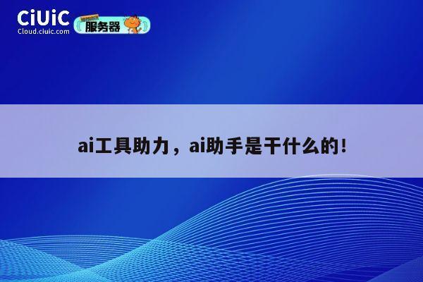 ai工具助力,ai助手是干什么的! 第1张 ai工具助力,ai助手是干什么的! 第1张