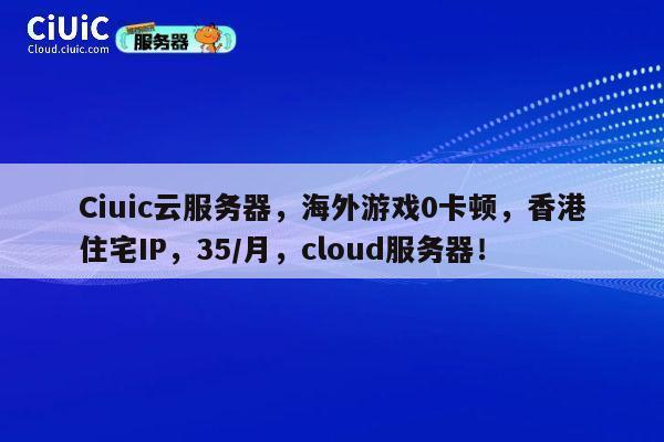 Ciuic云服务器,海外游戏0卡顿,香港住宅IP,35/月,cloud服务器! 第1张 Ciuic云服务器,海外游戏0卡顿,香港住宅IP,35/月,cloud服务器! 第1张