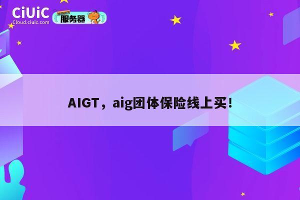 AIGT,aig团体保险线上买! 第1张 AIGT,aig团体保险线上买! 第1张
