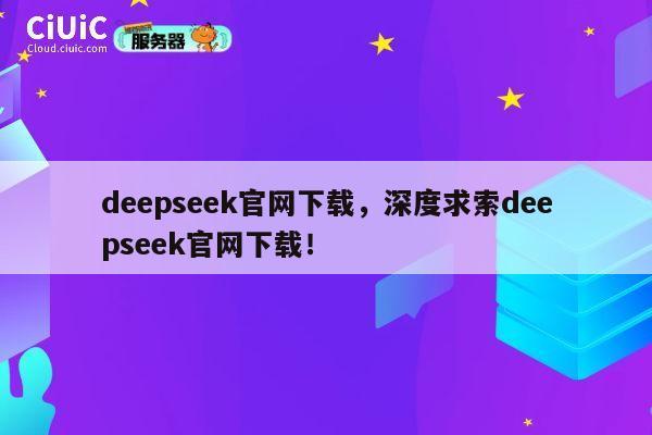 deepseek官网下载,深度求索deepseek官网下载! 第1张 deepseek官网下载,深度求索deepseek官网下载! 第1张