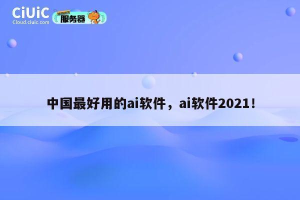 中国最好用的ai软件，ai软件2021！ 第1张
