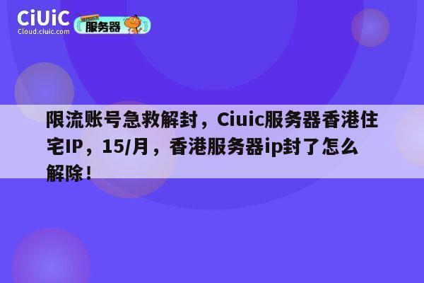 限流账号急救解封，Ciuic服务器香港住宅IP，15/月，香港服务器ip封了怎么解除！ 第1张