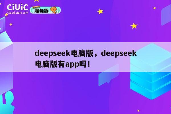 deepseek电脑版，deepseek电脑版有app吗！ 第1张