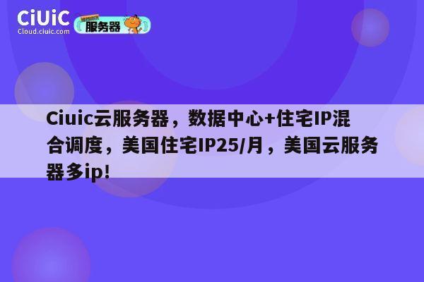 Ciuic云服务器，数据中心+住宅IP混合调度，美国住宅IP25/月，美国云服务器多ip！ 第1张