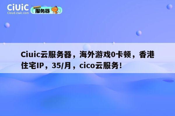 Ciuic云服务器，海外游戏0卡顿，香港住宅IP，35/月，cico云服务！ 第1张