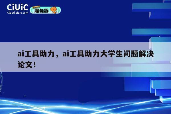 ai工具助力,ai工具助力大学生问题解决论文! 第1张 ai工具助力,ai工具助力大学生问题解决论文! 第1张