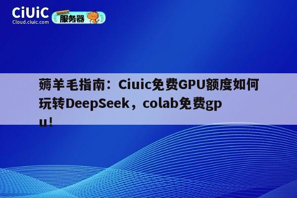 薅羊毛指南:Ciuic免费GPU额度如何玩转DeepSeek,colab免费gpu! 第1张 薅羊毛指南:Ciuic免费GPU额度如何玩转DeepSeek,colab免费gpu! 第1张