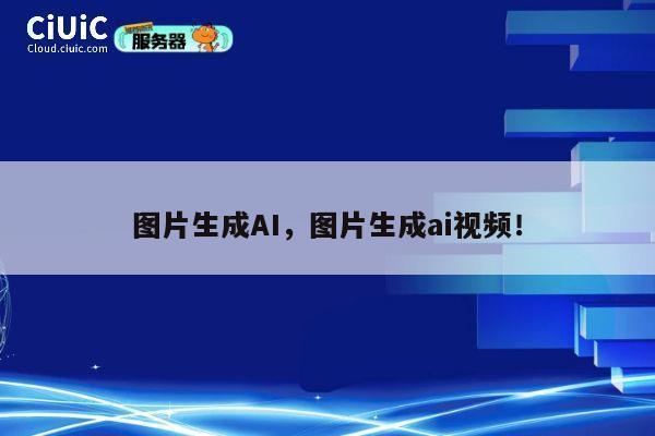 图片生成AI，图片生成ai视频！ 第1张