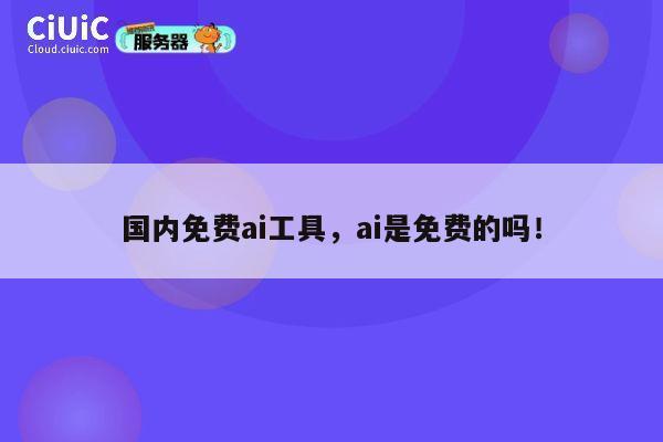 国内免费ai工具，ai是免费的吗！ 第1张