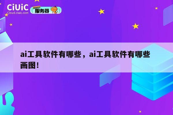 ai工具软件有哪些,ai工具软件有哪些 画图! 第1张 ai工具软件有哪些,ai工具软件有哪些 画图! 第1张