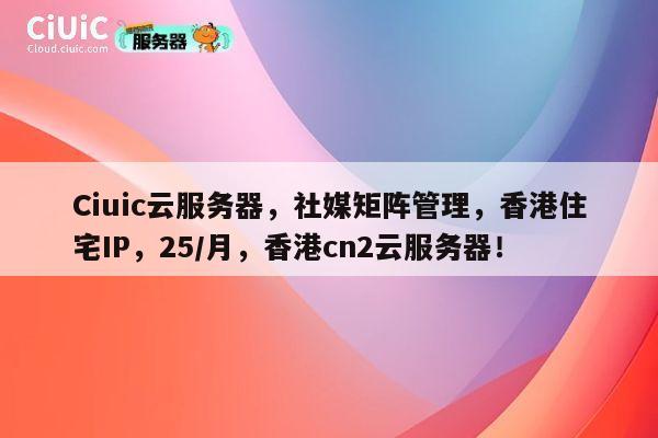 Ciuic云服务器，社媒矩阵管理，香港住宅IP，25/月，香港cn2云服务器！ 第1张