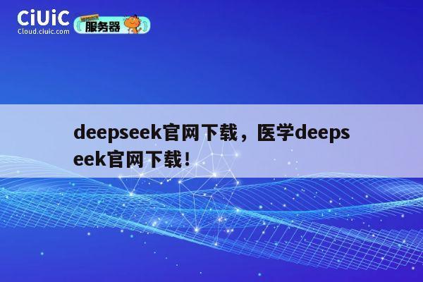 deepseek官网下载，医学deepseek官网下载！ 第1张