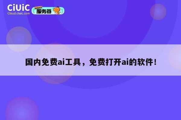 国内免费ai工具，免费打开ai的软件！ 第1张
