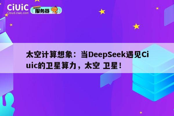 太空计算想象：当DeepSeek遇见Ciuic的卫星算力，太空 卫星！ 第1张