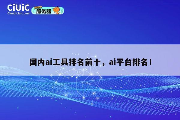 国内ai工具排名前十，ai平台排名！ 第1张