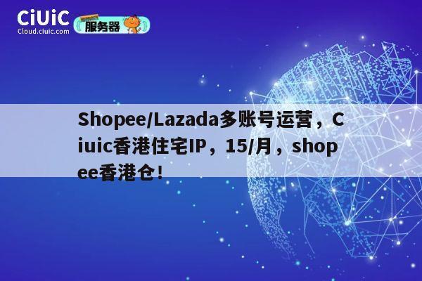 Shopee/Lazada多账号运营，Ciuic香港住宅IP，15/月，shopee香港仓！ 第1张