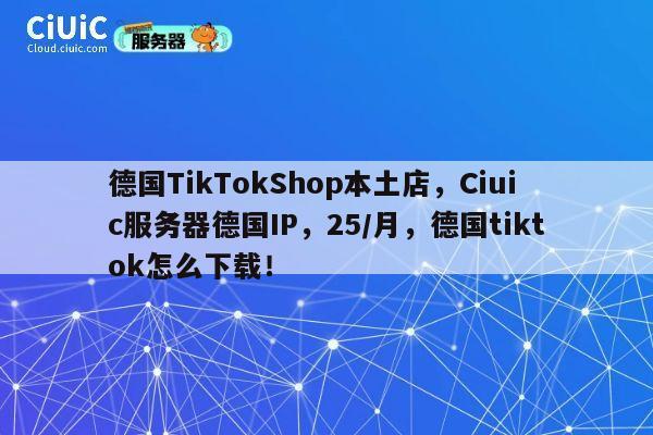 德国TikTokShop本土店，Ciuic服务器德国IP，25/月，德国tiktok怎么下载！ 第1张