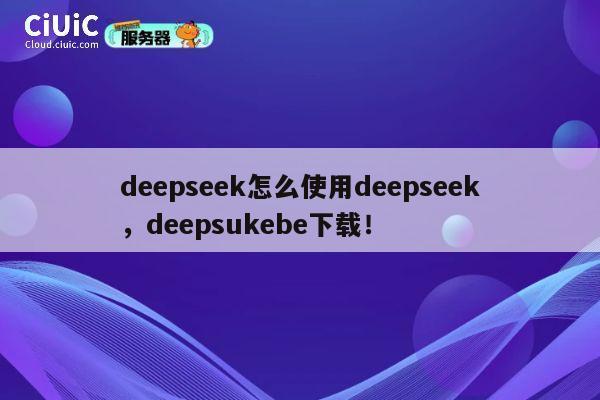 deepseek怎么使用deepseek，deepsukebe下载！ 第1张