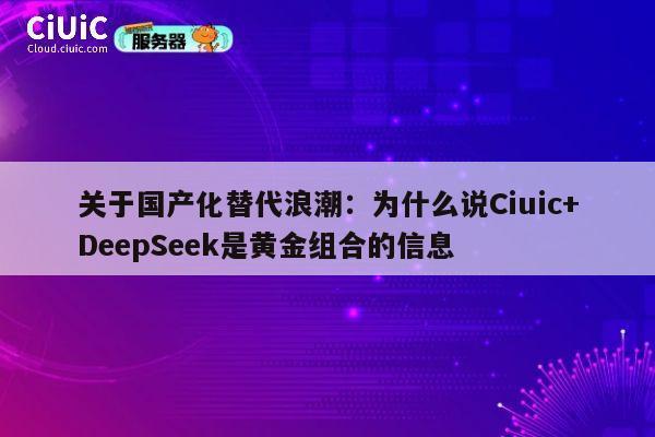 关于国产化替代浪潮：为什么说Ciuic+DeepSeek是黄金组合的信息 第1张