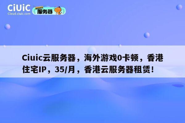 Ciuic云服务器，海外游戏0卡顿，香港住宅IP，35/月，香港云服务器租赁！ 第1张