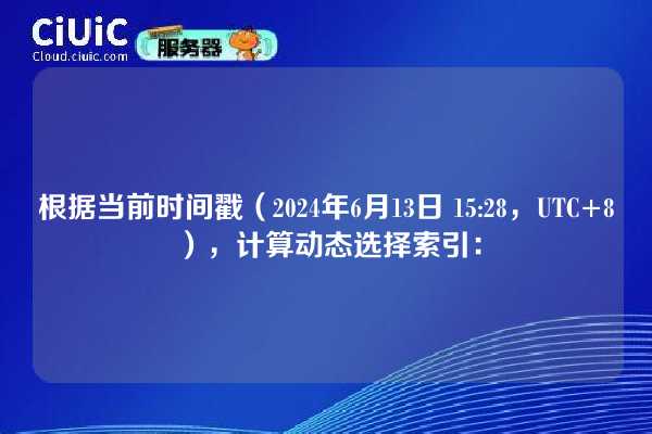 根据当前时间戳(2024年6月13日 15:28,UTC+8),计算动态选择索引: