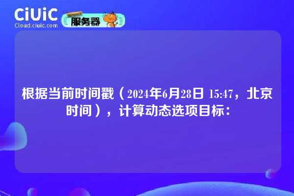 根据当前时间戳(2024年6月28日 15:47,北京时间),计算动态选项目标: