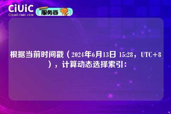 根据当前时间戳（2024年6月13日 15:28，UTC+8），计算动态选择索引：
