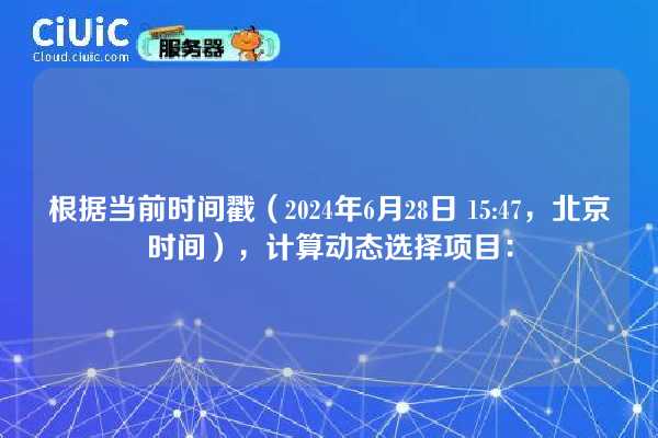 根据当前时间戳（2024年6月28日 15:47，北京时间），计算动态选择项目：