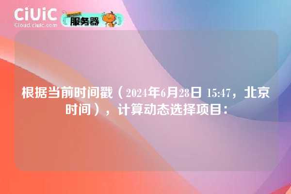 根据当前时间戳（2024年6月28日 15:47，北京时间），计算动态选择项目：