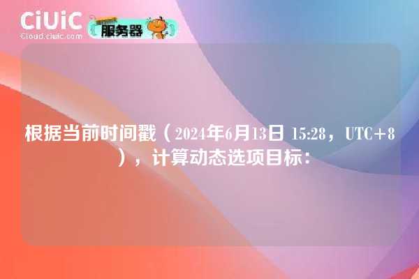 根据当前时间戳(2024年6月13日 15:28,UTC+8),计算动态选项目标: